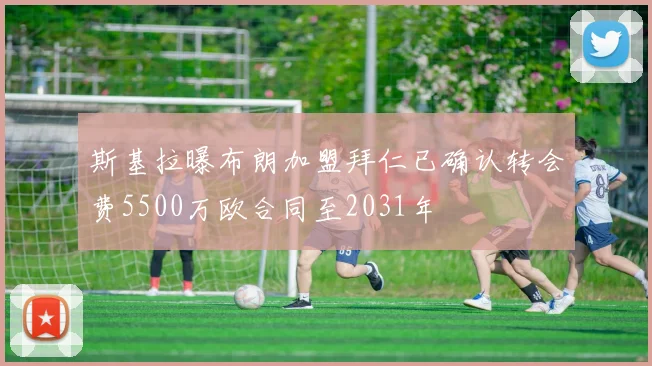 斯基拉曝布朗加盟拜仁已确认转会费5500万欧合同至2031年