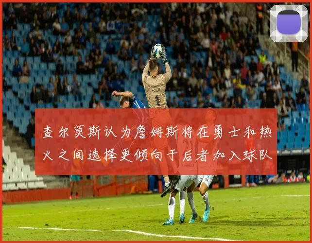 查尔莫斯认为詹姆斯将在勇士和热火之间选择更倾向于后者加入球队