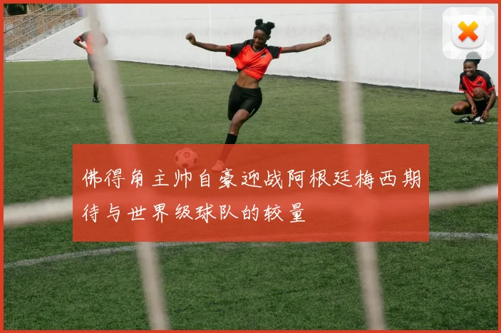 佛得角主帅自豪迎战阿根廷梅西期待与世界级球队的较量