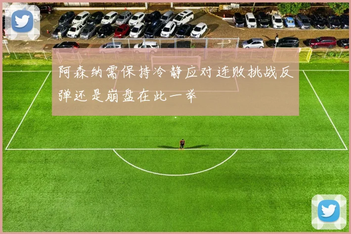 阿森纳需保持冷静应对连败挑战反弹还是崩盘在此一举
