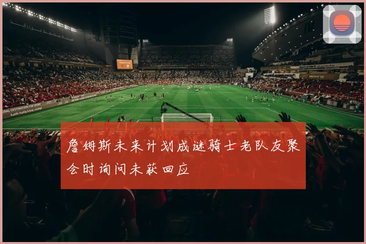 詹姆斯未来计划成谜骑士老队友聚会时询问未获回应