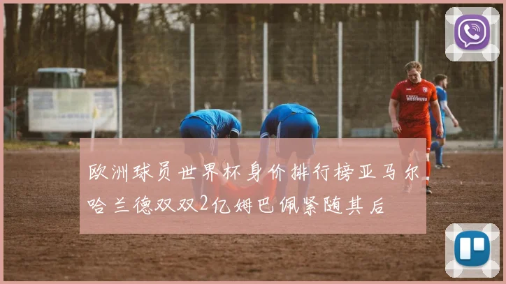 欧洲球员世界杯身价排行榜亚马尔哈兰德双双2亿姆巴佩紧随其后
