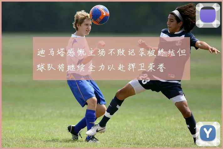迪马塔感慨主场不败记录被终结但球队将继续全力以赴捍卫荣誉