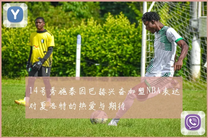 14号秀施泰因巴赫兴奋加盟NBA表达对夏洛特的热爱与期待
