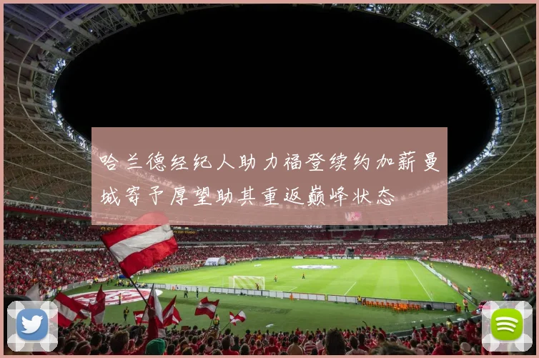 哈兰德经纪人助力福登续约加薪曼城寄予厚望助其重返巅峰状态