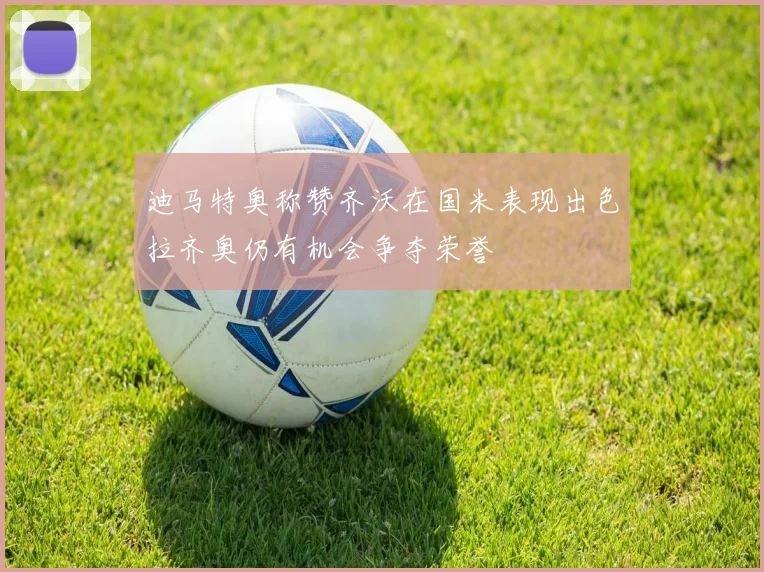 迪马特奥称赞齐沃在国米表现出色拉齐奥仍有机会争夺荣誉