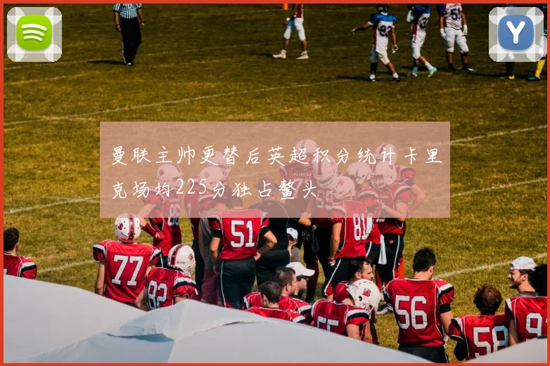 曼联主帅更替后英超积分统计卡里克场均225分独占鳌头