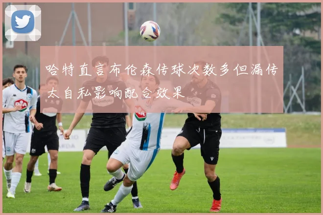 哈特直言布伦森传球次数多但漏传太自私影响配合效果