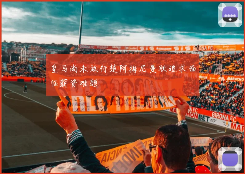 皇马尚未放行楚阿梅尼曼联追求面临薪资难题