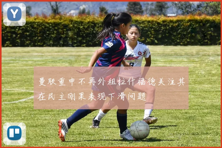 曼联重申不再外租拉什福德关注其在民主刚果表现下滑问题