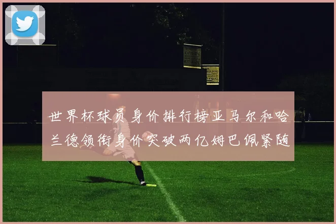 世界杯球员身价排行榜亚马尔和哈兰德领衔身价突破两亿姆巴佩紧随其后