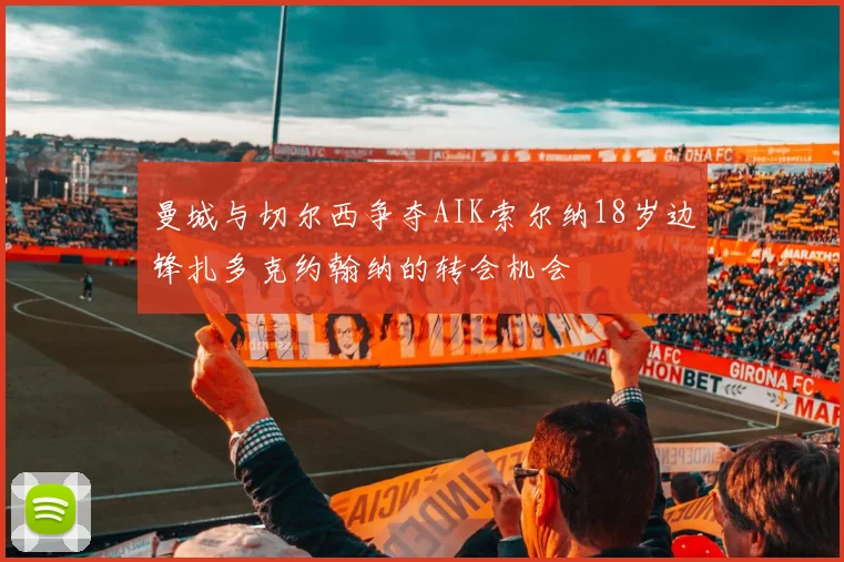 曼城与切尔西争夺AIK索尔纳18岁边锋扎多克约翰纳的转会机会