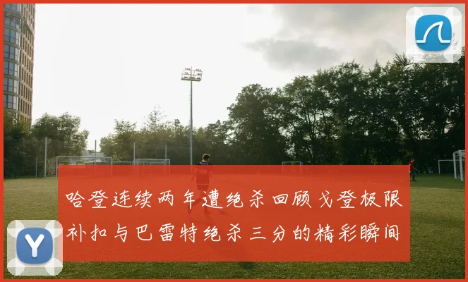 哈登连续两年遭绝杀回顾戈登极限补扣与巴雷特绝杀三分的精彩瞬间