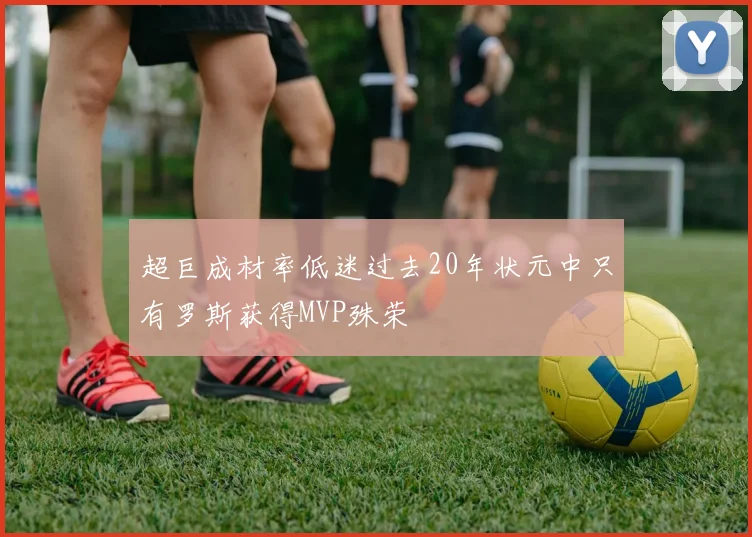 超巨成材率低迷过去20年状元中只有罗斯获得MVP殊荣