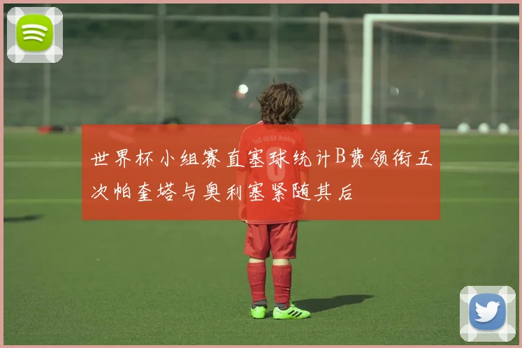 世界杯小组赛直塞球统计B费领衔五次帕奎塔与奥利塞紧随其后