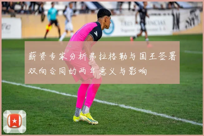 薪资专家分析弗拉格勒与国王签署双向合同的两年意义与影响