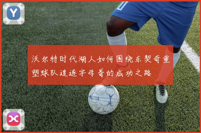 沃尔特时代湖人如何围绕东契奇重塑球队追逐字母哥的成功之路