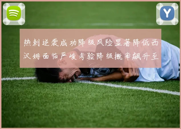 热刺逆袭成功降级风险显著降低西汉姆面临严峻考验降级概率飙升至77