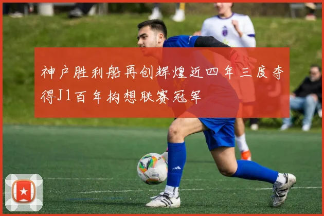 神户胜利船再创辉煌近四年三度夺得J1百年构想联赛冠军