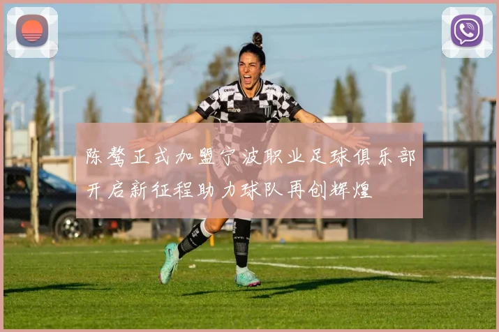 陈骜正式加盟宁波职业足球俱乐部开启新征程助力球队再创辉煌