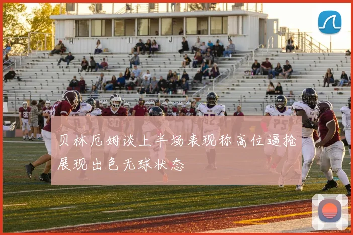 贝林厄姆谈上半场表现称高位逼抢展现出色无球状态