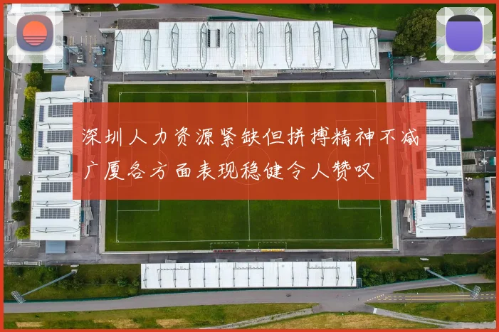 深圳人力资源紧缺但拼搏精神不减广厦各方面表现稳健令人赞叹