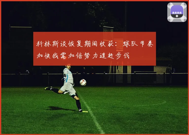科林斯谈恢复期间收获：球队节奏加快我需加倍努力追赶步伐