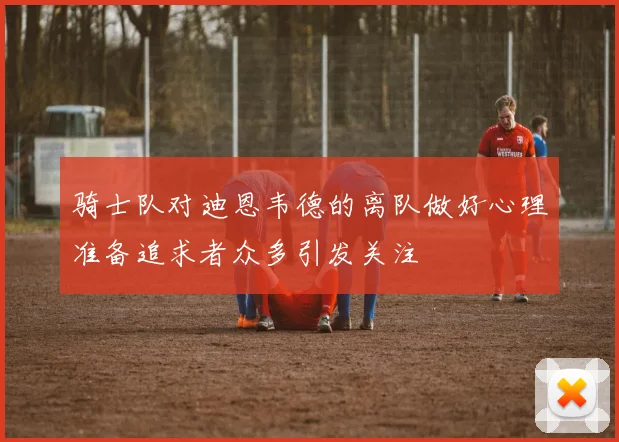 骑士队对迪恩韦德的离队做好心理准备追求者众多引发关注