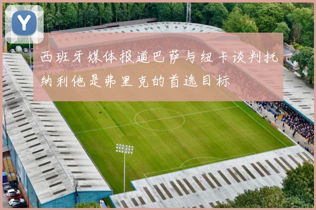 西班牙媒体报道巴萨与纽卡谈判托纳利他是弗里克的首选目标
